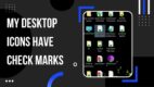 Why Do My Desktop Icons Have Check Marks [Causes & Fixes]