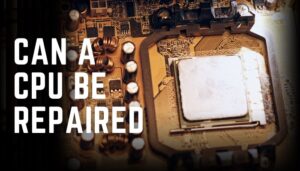 Can a CPU Be Repaired? [Definite Answer & Tested Solutions]