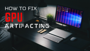 How To Fix GPU Artifacting [5 Key Tips To Stop Artifacts]